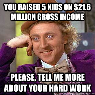 you raised 5 kids on $21.6 million gross income Please, tell me more about your hard work - you raised 5 kids on $21.6 million gross income Please, tell me more about your hard work  Psychotic Willy Wonka