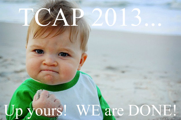 TCAP 2013... Up yours!  WE are DONE!  test success kid