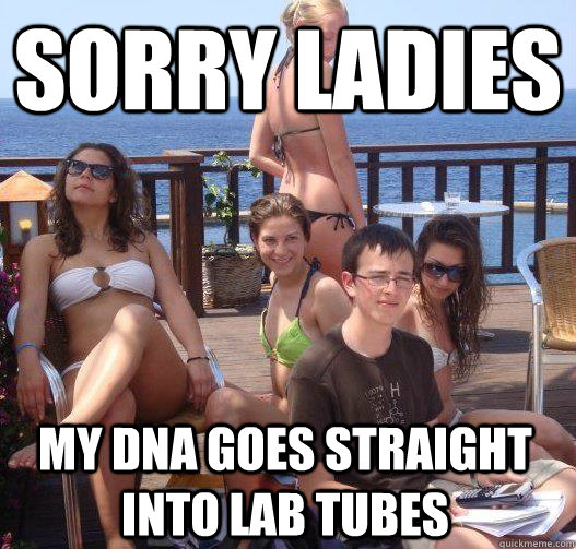 Sorry ladies my dna goes straight into lab tubes - Sorry ladies my dna goes straight into lab tubes  Priority Peter