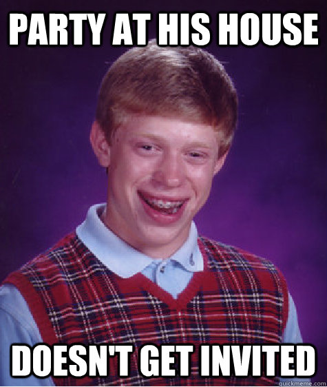 Party at his house Doesn't get invited  Bad Luck Brian