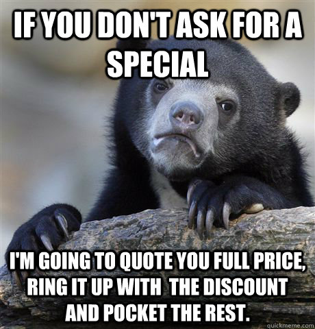 If you don't ask for a special I'm going to quote you full price, ring it up with  the discount and pocket the rest.  Confession Bear