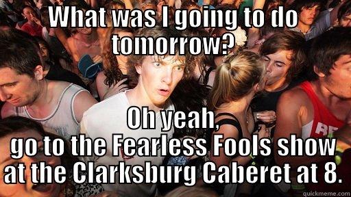 WHAT WAS I GOING TO DO TOMORROW? OH YEAH, GO TO THE FEARLESS FOOLS SHOW AT THE CLARKSBURG CABERET AT 8. Sudden Clarity Clarence