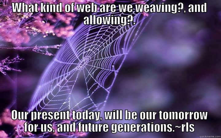 funny web - WHAT KIND OF WEB ARE WE WEAVING?, AND ALLOWING?. OUR PRESENT TODAY, WILL BE OUR TOMORROW FOR US, AND FUTURE GENERATIONS.~RLS Misc