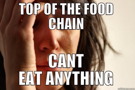 TOP OF THE FOOD CHAIN CANT EAT ANYTHING First World Problems