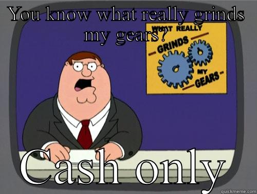 YOU KNOW WHAT REALLY GRINDS MY GEARS? CASH ONLY Grinds my gears