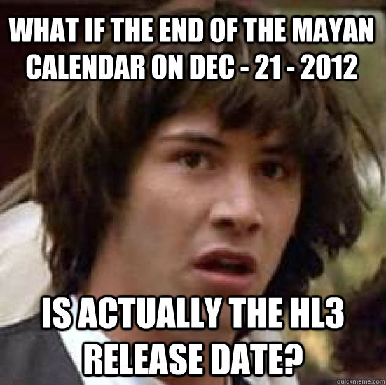 what if the end of the mayan calendar on Dec - 21 - 2012 Is actually the HL3 release date?  conspiracy keanu