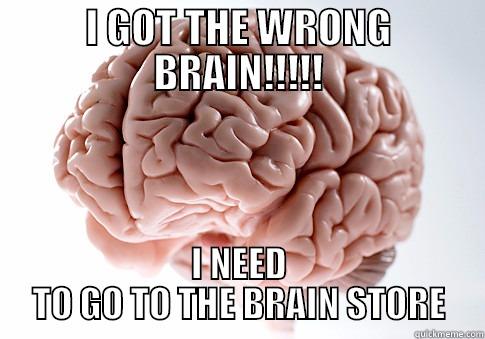 I GOT THE WRONG BRAIN!!!!! I NEED TO GO TO THE BRAIN STORE Scumbag Brain