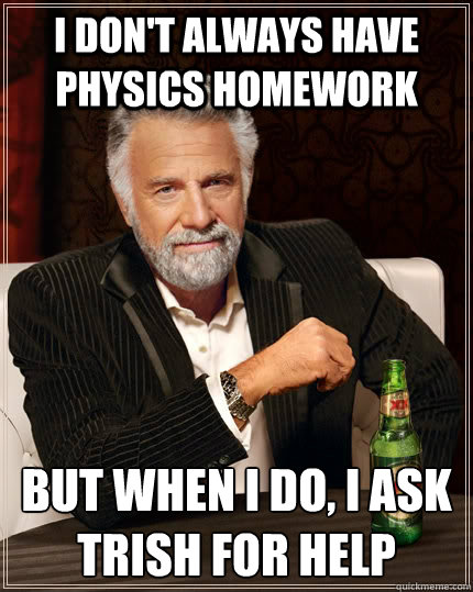 I don't always have physics homework but when I do, I ask Trish for help  The Most Interesting Man In The World