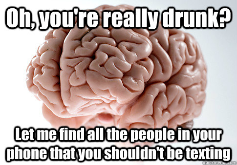 Oh, you're really drunk? Let me find all the people in your phone that you shouldn't be texting   Scumbag Brain