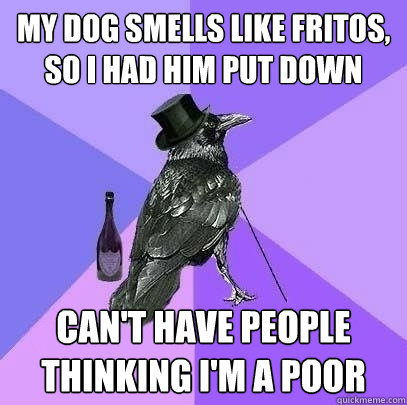 My dog smells like Fritos, so I had him put down can't have people thinking I'm a poor  Rich Raven