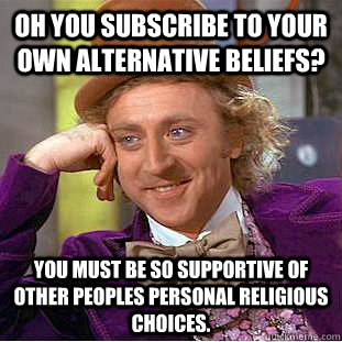 Oh you subscribe to your own alternative beliefs? You must be so supportive of other peoples personal religious choices.  Condescending Wonka