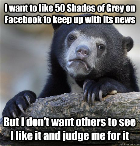 I want to like 50 Shades of Grey on Facebook to keep up with its news But I don't want others to see I like it and judge me for it  Confession Bear