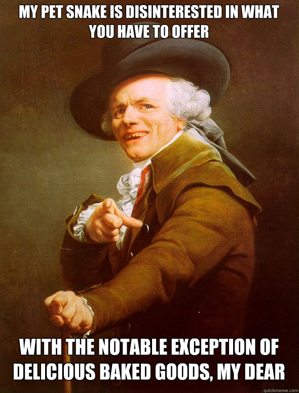 My pet snake is disinterested in what you have to offer with the notable exception of delicious baked goods, my dear  Joseph Ducreux