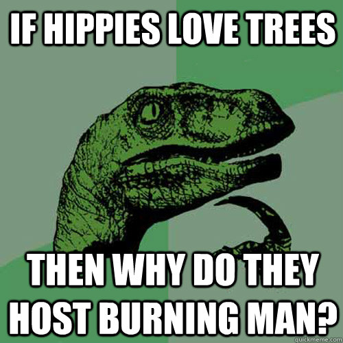 if hippies love trees then why do they host burning man?  Philosoraptor