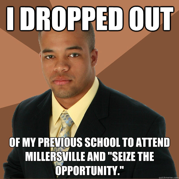 I Dropped Out Of my previous school to attend millersville and 