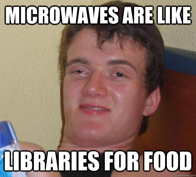 Microwaves are like libraries for food  10 Guy