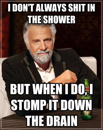 I don't always shit in the shower But when I do, I stomp it down the drain  The Most Interesting Man In The World