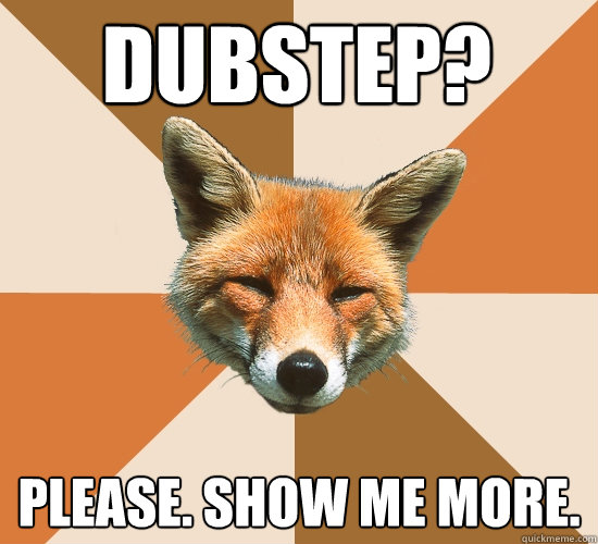 DUBSTEP? PLEASE. SHOW ME MORE.  Condescending Fox