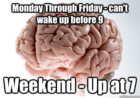 Monday Through Friday - can't wake up before 9 Weekend - Up at 7   Scumbag Brain