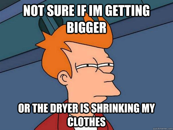 Not Sure if im getting bigger or the dryer is shrinking my clothes   Futurama Fry