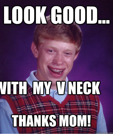 look good... with  my  v neck thanks mom! - look good... with  my  v neck thanks mom!  Bad Luck Brian