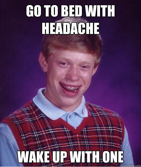 Go to bed with headache wake up with one  - Go to bed with headache wake up with one   Bad Luck Brian