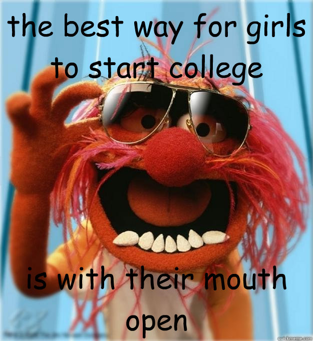 the best way for girls to start college is with their mouth open  Advice Animal