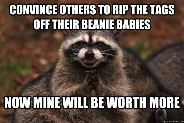 convince others to rip the tags off their beanie babies now mine will be worth more - convince others to rip the tags off their beanie babies now mine will be worth more  Evil Plotting Raccoon