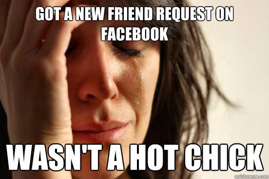 Got a new friend request on Facebook Wasn't a hot chick  First World Problems