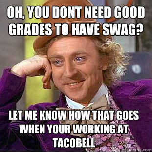 Oh, you dont need good grades to have swag? Let me know how that goes when your working at tacobell - Oh, you dont need good grades to have swag? Let me know how that goes when your working at tacobell  Condescending Wonka