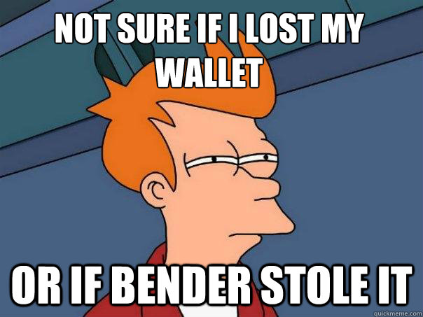 Not sure if i lost my wallet or if bender stole it  - Not sure if i lost my wallet or if bender stole it   Futurama Fry