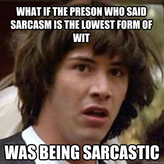 What if the preson who said sarcasm is the lowest form of wit was being sarcastic  conspiracy keanu