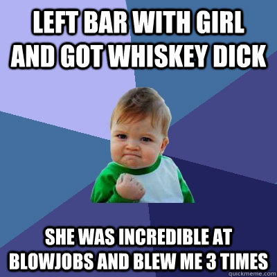 Left bar with girl and got Whiskey Dick She was incredible at blowjobs and blew me 3 times  Success Kid