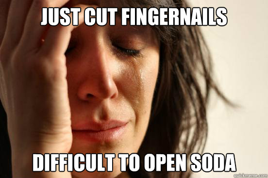 Just Cut fingernails Difficult to open soda  First World Problems