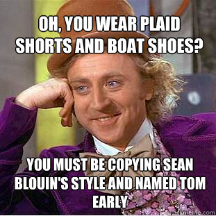 Oh, you wear plaid  shorts and boat shoes?
 You must be copying sean blouin's style and named tom early  Willy Wonka Meme