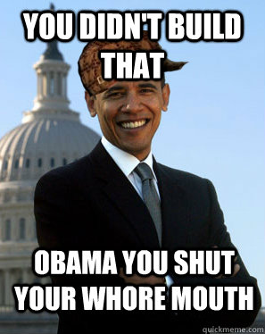 you didn't build that  obama you shut your whore mouth    Scumbag Obama