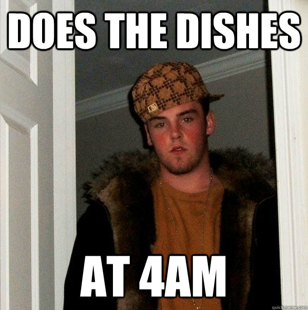 Does the dishes at 4am  Scumbag Steve