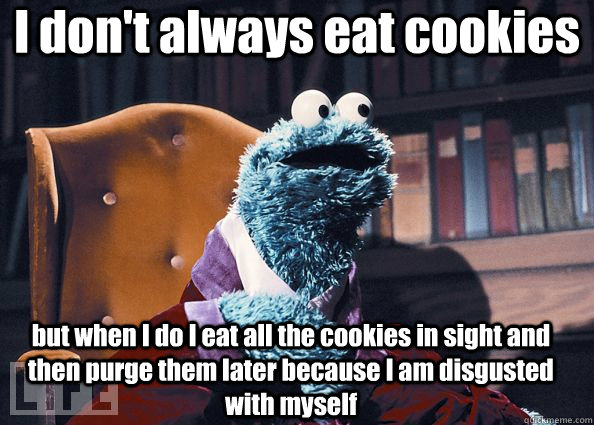 I don't always eat cookies but when I do I eat all the cookies in sight and then purge them later because I am disgusted with myself  Cookie Monster