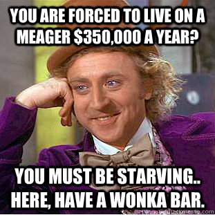 You are forced to live on a meager $350,000 a year? you must be starving.. here, have a wonka bar. - You are forced to live on a meager $350,000 a year? you must be starving.. here, have a wonka bar.  Condescending Wonka