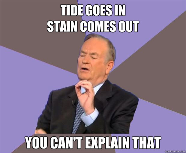 tide goes in 
stain comes out you can't explain that  Bill O Reilly