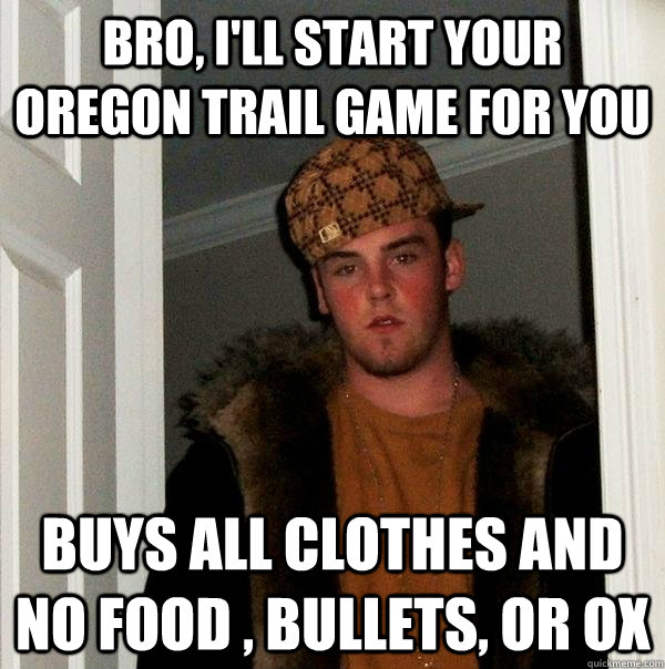 bro, i'll start your Oregon trail game for you buys all clothes and no food , bullets, or ox - bro, i'll start your Oregon trail game for you buys all clothes and no food , bullets, or ox  Scumbag Steve