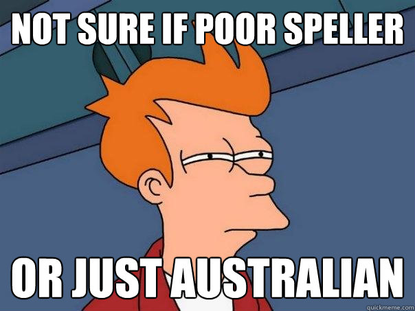 not sure if poor speller or just Australian  Futurama Fry