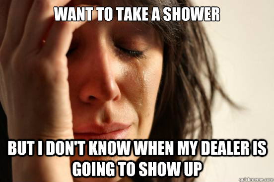 want to take a shower but i don't know when my dealer is going to show up  First World Problems