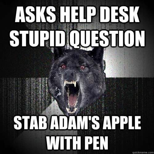 Asks Help Desk stupid question Stab Adam's apple with pen  Insanity Wolf