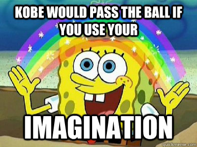 Kobe would pass the ball if you use your  Imagination  Imagination SpongeBob