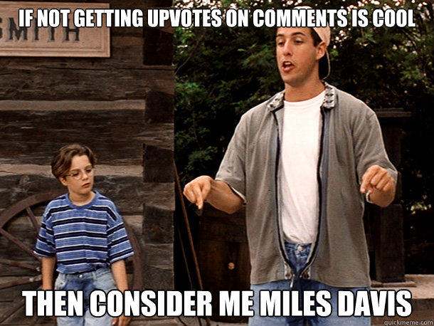 if not getting upvotes on comments is cool then consider me miles davis - if not getting upvotes on comments is cool then consider me miles davis  Misc