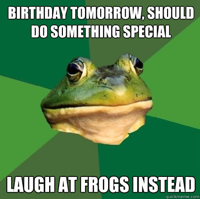 BIRTHDAY TOMORROW, SHOULD DO SOMETHING SPECIAL LAUGH AT FROGS INSTEAD  Foul Bachelor Frog