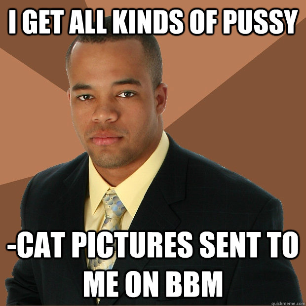 I get all kinds of pussy -cat pictures sent to me on BBM  Successful Black Man