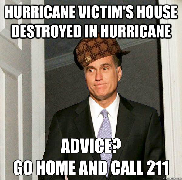 hurricane victim's house destroyed in hurricane advice? 
go home and call 211  Scumbag Mitt Romney