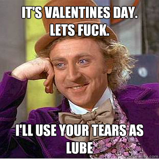 It's valentines day.
lets fuck. i'll use your tears as lube - It's valentines day.
lets fuck. i'll use your tears as lube  Condescending Wonka